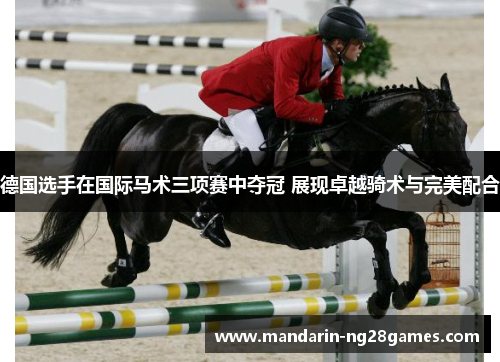 德国选手在国际马术三项赛中夺冠 展现卓越骑术与完美配合