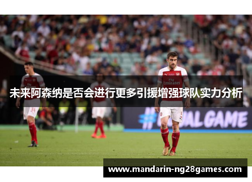 未来阿森纳是否会进行更多引援增强球队实力分析