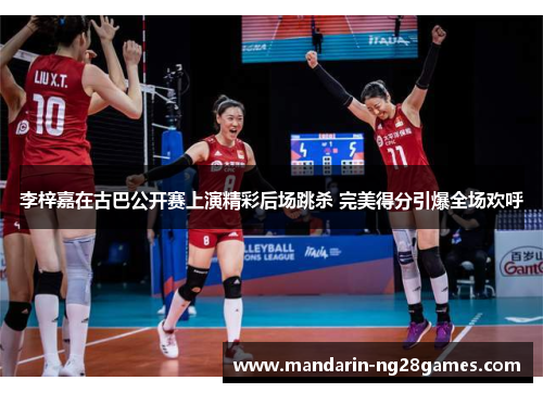 李梓嘉在古巴公开赛上演精彩后场跳杀 完美得分引爆全场欢呼