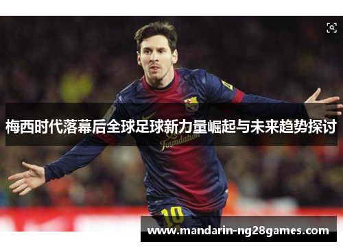梅西时代落幕后全球足球新力量崛起与未来趋势探讨