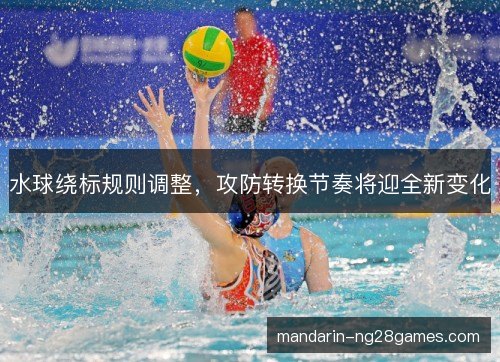 水球绕标规则调整，攻防转换节奏将迎全新变化