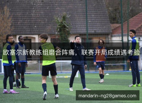 欧塞尔新教练组磨合阵痛，联赛开局成绩遇考验